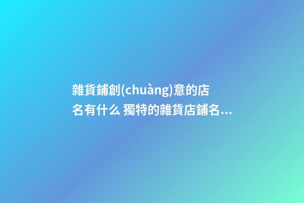 雜貨鋪創(chuàng)意的店名有什么 獨特的雜貨店鋪名字-第1張-店鋪起名-玄機派